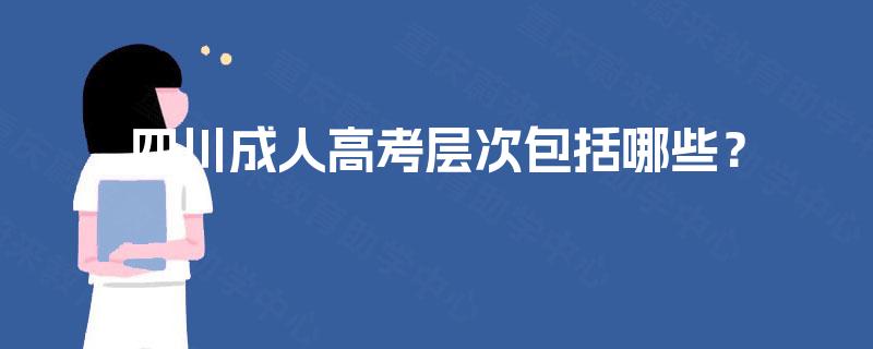 四川成人高考层次包括哪些? 四川成人高考层次包括哪些?