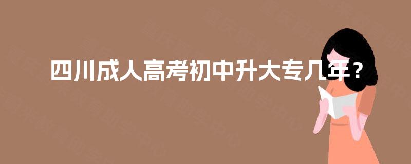 四川成人高考初中升大专几年? 四川成人高考初中升大专几年?