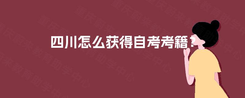 四川怎么获得自考考籍? 四川怎么获得自考考籍?