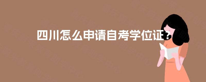 四川怎么申请自考学位证? 四川怎么申请自考学位证?