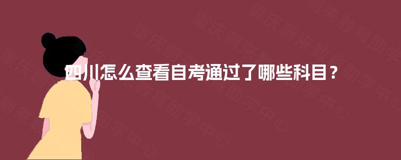 四川怎么查看自考通过了哪些科目? 四川怎么查看自考通过了哪些科目?