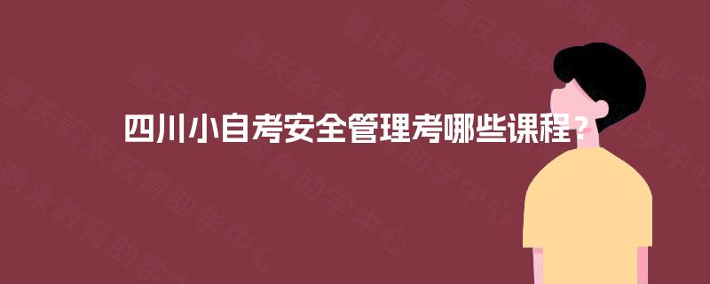 四川小自考安全管理考哪些课程? 四川小自考安全管理考哪些课程?