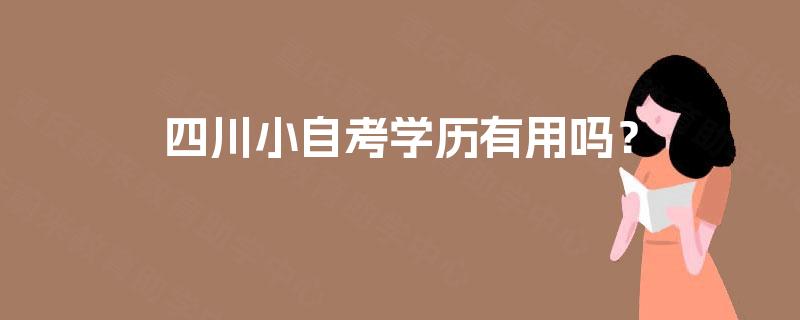 四川小自考学历有用吗? 四川小自考学历有用吗?