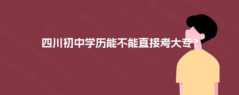 四川初中学历能不能直接考大专? 四川初中学历能不能直接考大专?