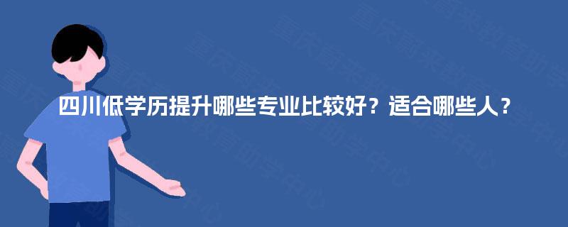 四川低学历提升哪些专业比较好？适合哪些人？
