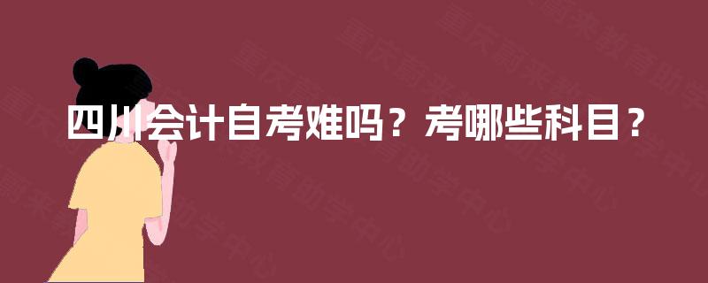四川会计自考难吗?考哪些科目? 四川会计自考难吗?考哪些科目?