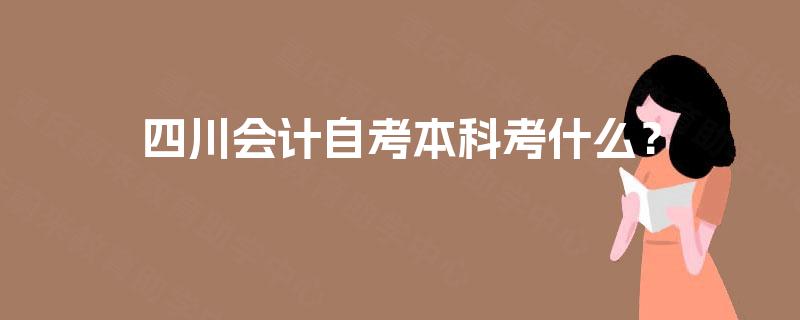 四川会计自考本科考什么? 四川会计自考本科考什么?