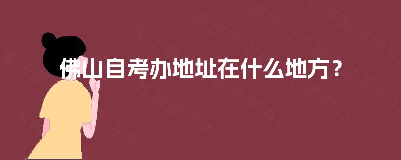 佛山自考办地址在什么地方? 佛山自考办地址在什么地方?
