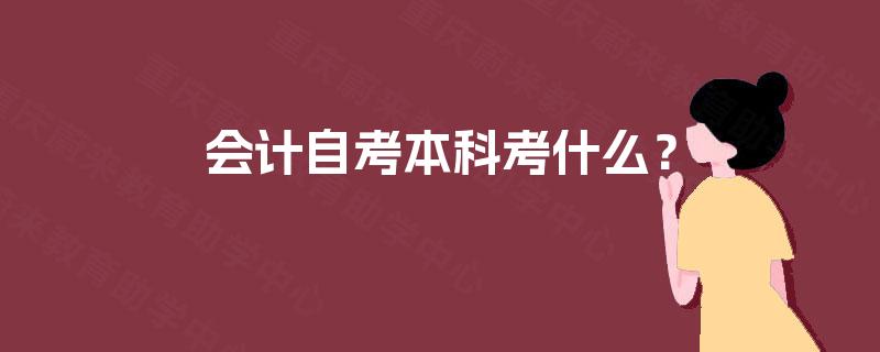 会计自考本科考什么? 会计自考本科考什么?
