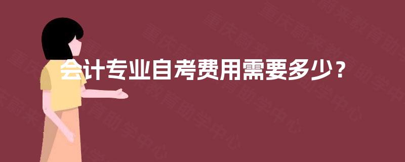 会计专业自考费用需要多少? 会计专业自考费用需要多少?