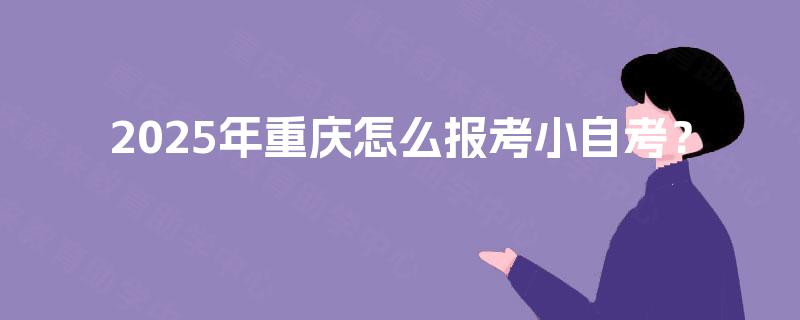 2025年重庆怎么报考小自考？