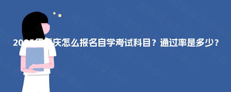 2025年重庆怎么报名自学考试科目?通过率是多少? 2025年重庆怎么报名自学考试科目?通过率是多少?