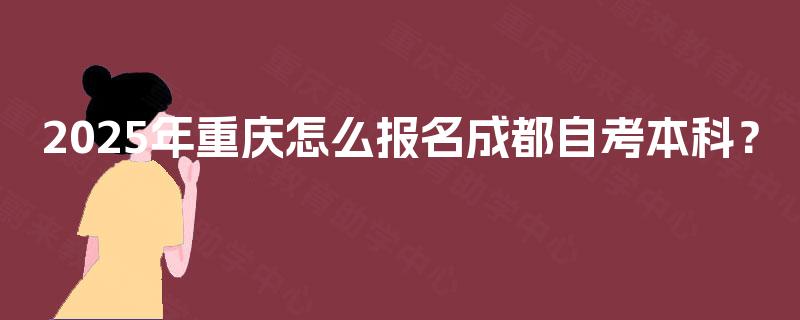 2025年重庆怎么报名成都自考本科? 2025年重庆怎么报名成都自考本科?