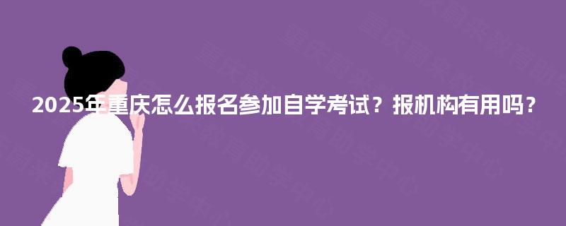 2025年重庆怎么报名参加自学考试？报机构有用吗？