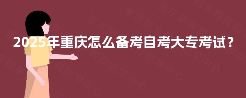 2025年重庆怎么备考自考大专考试？