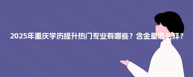 2025年重庆学历提升热门专业有哪些?含金量怎么样? 2025年重庆学历提升热门专业有哪些?含金量怎么样?