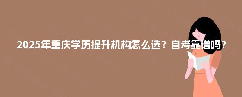 2025年重庆学历提升机构怎么选?自考靠谱吗? 2025年重庆学历提升机构怎么选?自考靠谱吗?
