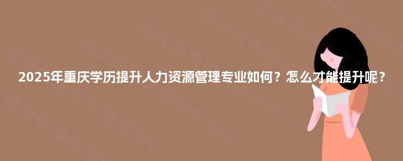 2025年重庆学历提升人力资源管理专业如何？怎么才能提升呢？