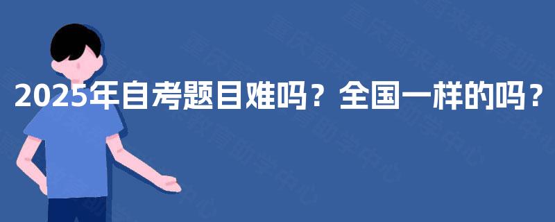 2025年自考题目难吗?全国一样的吗? 2025年自考题目难吗?全国一样的吗?