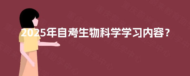 2025年自考生物科学学习内容? 2025年自考生物科学学习内容?