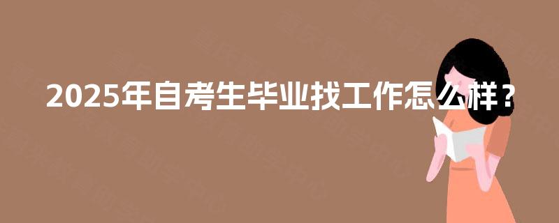 2025年自考生毕业找工作怎么样? 2025年自考生毕业找工作怎么样?