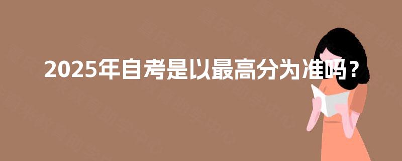 2025年自考是以最高分为准吗? 2025年自考是以最高分为准吗?