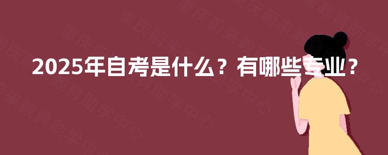 2025年自考是什么?有哪些专业? 2025年自考是什么?有哪些专业?
