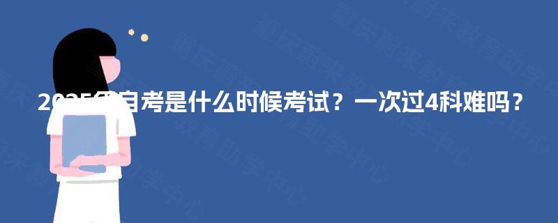 2025年自考是什么时候考试？一次过4科难吗？