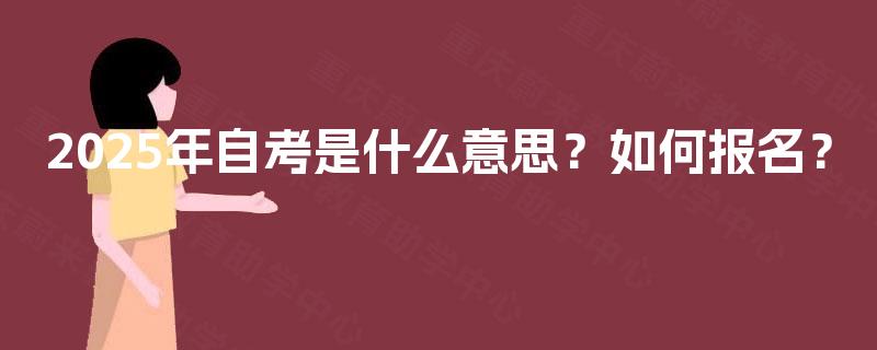 2025年自考是什么意思?如何报名? 2025年自考是什么意思?如何报名?