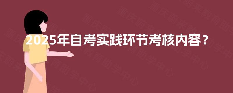 2025年自考实践环节考核内容? 2025年自考实践环节考核内容?