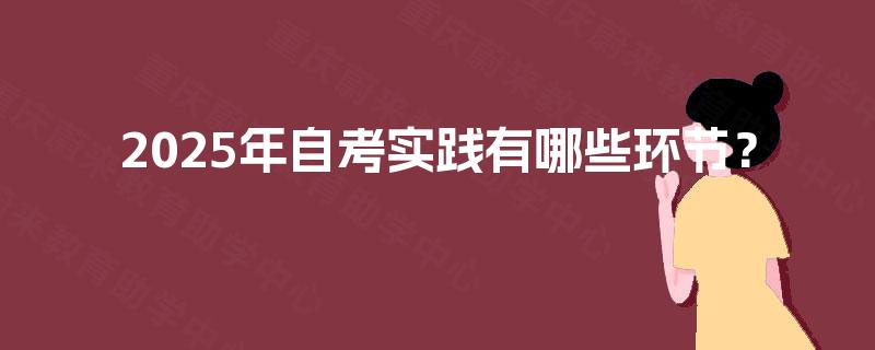 2025年自考实践有哪些环节? 2025年自考实践有哪些环节?