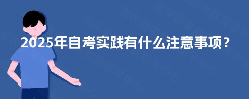2025年自考实践有什么注意事项? 2025年自考实践有什么注意事项?