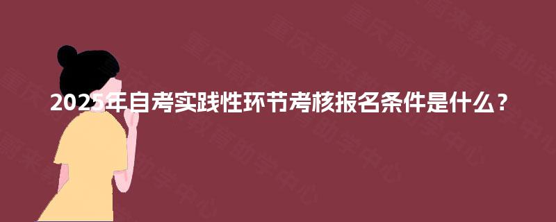 2025年自考实践性环节考核报名条件是什么? 2025年自考实践性环节考核报名条件是什么?