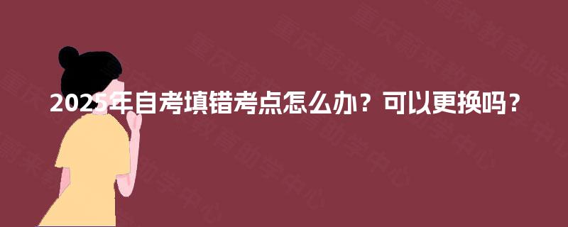 2025年自考填错考点怎么办?可以更换吗? 2025年自考填错考点怎么办?可以更换吗?