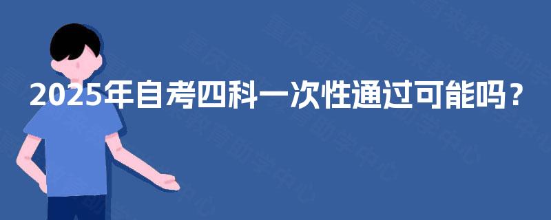 2025年自考四科一次性通过可能吗? 2025年自考四科一次性通过可能吗?