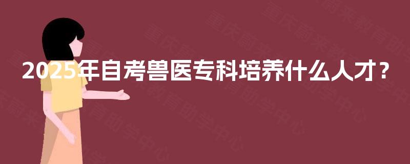 2025年自考兽医专科培养什么人才？