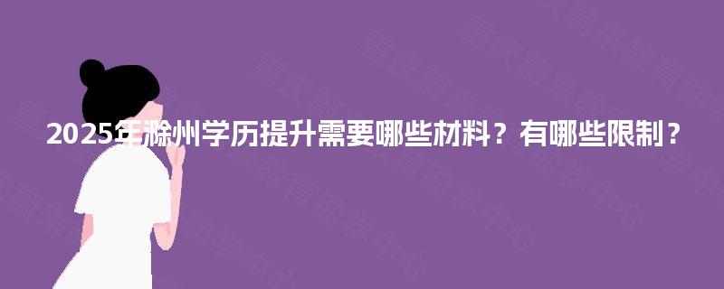 2025年滁州学历提升需要哪些材料?有哪些限制? 2025年滁州学历提升需要哪些材料?有哪些限制?