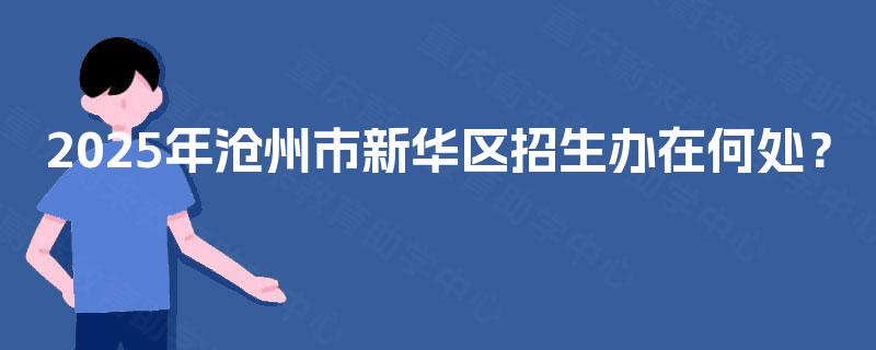2025年沧州市新华区招生办在何处? 2025年沧州市新华区招生办在何处?