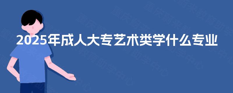 2025年成人大专艺术类学什么专业
