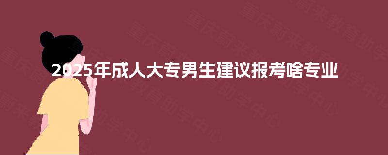 2025年成人大专男生建议报考啥专业