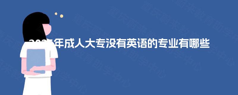 2025年成人大专没有英语的专业有哪些 2025年成人大专没有英语的专业有哪些