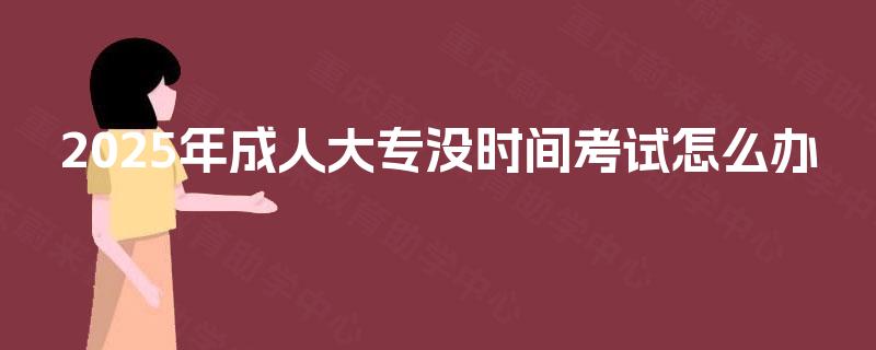 2025年成人大专没时间考试怎么办 2025年成人大专没时间考试怎么办