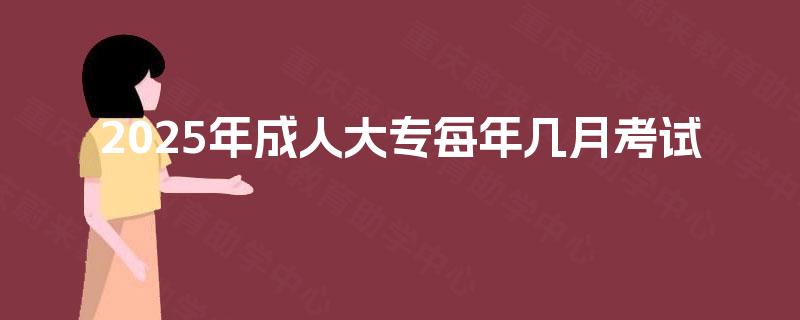 2025年成人大专每年几月考试 2025年成人大专每年几月考试