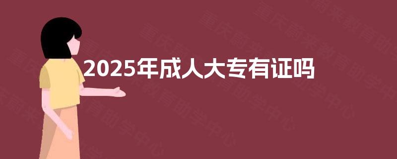 2025年成人大专有证吗 2025年成人大专有证吗