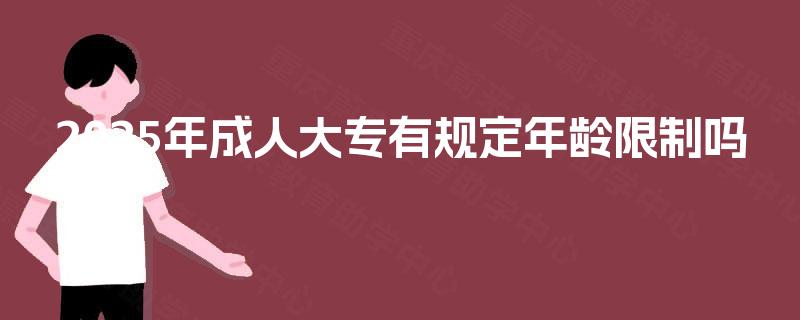 2025年成人大专有规定年龄限制吗 2025年成人大专有规定年龄限制吗