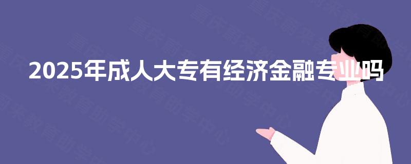 2025年成人大专有经济金融专业吗