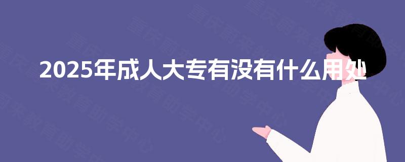 2025年成人大专有没有什么用处 2025年成人大专有没有什么用处
