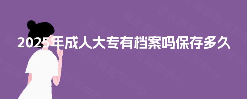 2025年成人大专有档案吗保存多久 2025年成人大专有档案吗保存多久