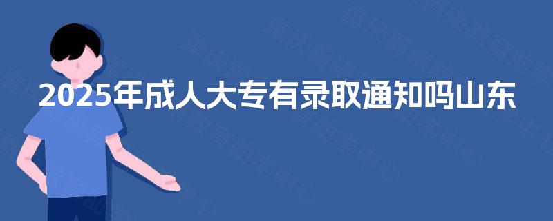 2025年成人大专有录取通知吗山东