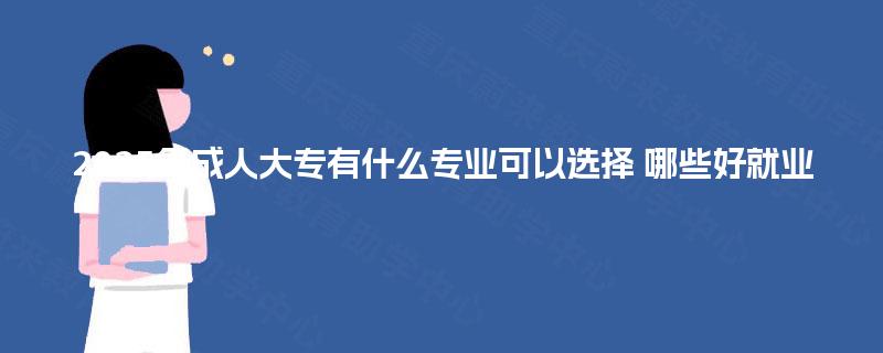 2025年成人大专有什么专业可以选择 哪些好就业 2025年成人大专有什么专业可以选择 哪些好就业